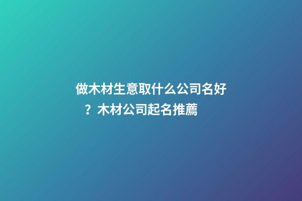 做木材生意取什么公司名好？木材公司起名推薦-第1張-公司起名-玄機派